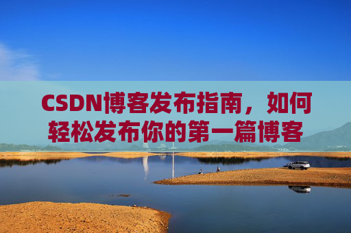 CSDN博客发布指南，如何轻松发布你的第一篇博客